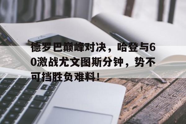 包含德罗巴巅峰对决，哈登与60激战尤文图斯分钟，势不可挡胜负难料！的词条